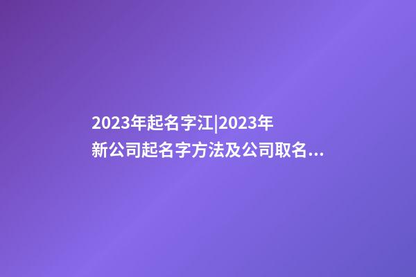 2023年起名字江|2023年新公司起名字方法及公司取名步驟-第1張-公司起名-玄機(jī)派